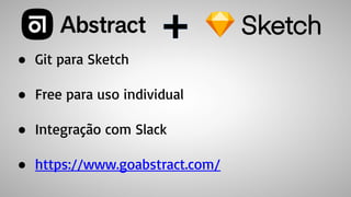 ● Git para Sketch
● Free para uso individual
● Integração com Slack
● https://www.goabstract.com/
 