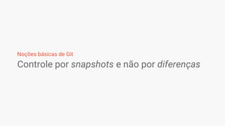 Controle por snapshots e não por diferenças
Noções básicas de Git
 