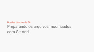 Preparando os arquivos modificados
com Git Add
Noções báscias de Git
 