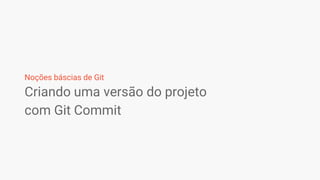 Criando uma versão do projeto
com Git Commit
Noções báscias de Git
 