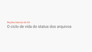 O ciclo de vida do status dos arquivos
Noções báscias de Git
 