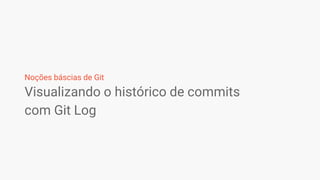 Visualizando o histórico de commits
com Git Log
Noções báscias de Git
 