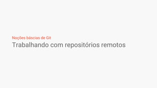 Trabalhando com repositórios remotos
Noções báscias de Git
 