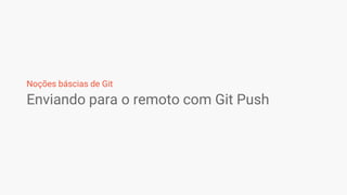 Enviando para o remoto com Git Push
Noções báscias de Git
 