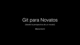 Git para Novatos
(desde la perspectiva de un novato)
@alcenten0
 