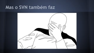 Mas o SVN também faz
 