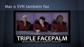 Mas o SVN também faz
 