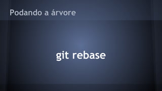 Podando a árvore
git rebase
 