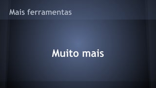 Mais ferramentas
Muito mais
 