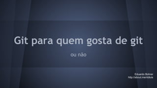 Git para quem gosta de git
ou não
Eduardo Bohrer
http://about.me/nbluis
 