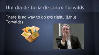 Um dia de fúria de Linux Torvalds
There is no way to do cvs right. (Linus
Torvalds)
 