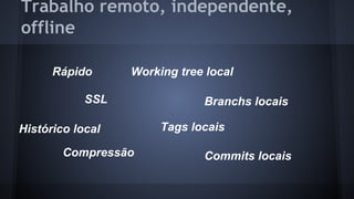 Trabalho remoto, independente,
offline
SSL
Rápido
Compressão
Histórico local
Branchs locais
Tags locais
Working tree local
Commits locais
 