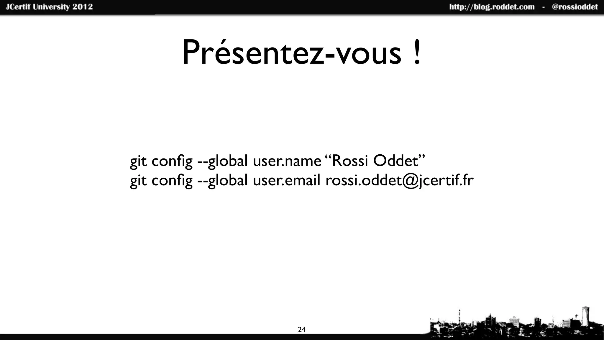 Présentez-vous !

git conﬁg --global user.name “Rossi Oddet”
git conﬁg --global user.email rossi.oddet@jcertif.fr




                         24
 