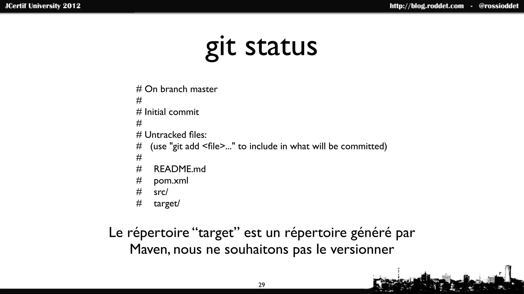 git status
    # On branch master
    #
    # Initial commit
    #
    # Untracked ﬁles:
    # (use "git add <ﬁle>..." to include in what will be committed)
    #
    #	

 README.md
    #	

 pom.xml
    #	

 src/
    #	

 target/


Le répertoire “target” est un répertoire généré par
   Maven, nous ne souhaitons pas le versionner

                                  29
 