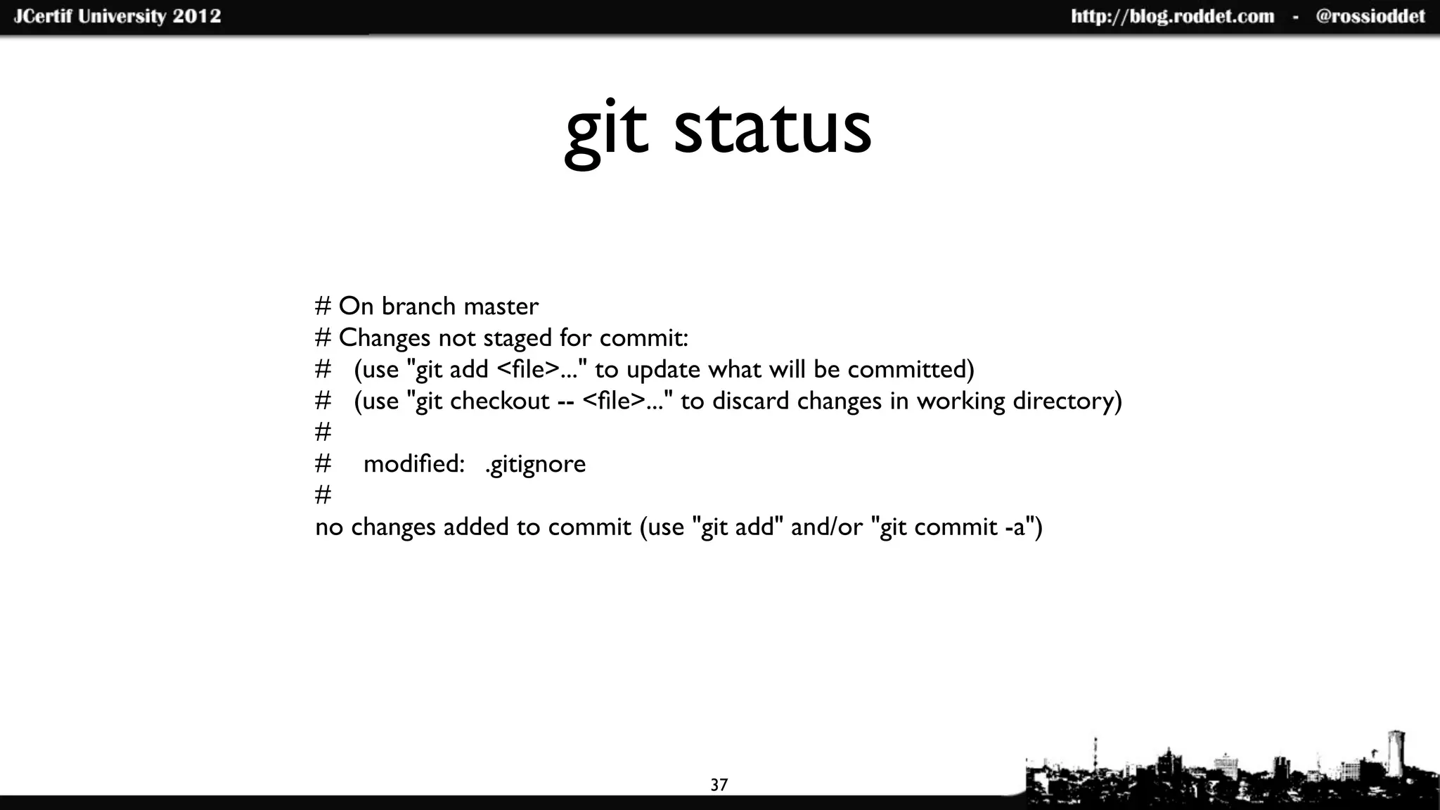 git status
# On branch master
# Changes not staged for commit:
# (use "git add <ﬁle>..." to update what will be committed)
# (use "git checkout -- <ﬁle>..." to discard changes in working directory)
#
#	

 modiﬁed: .gitignore
#
no changes added to commit (use "git add" and/or "git commit -a")




                                    37
 