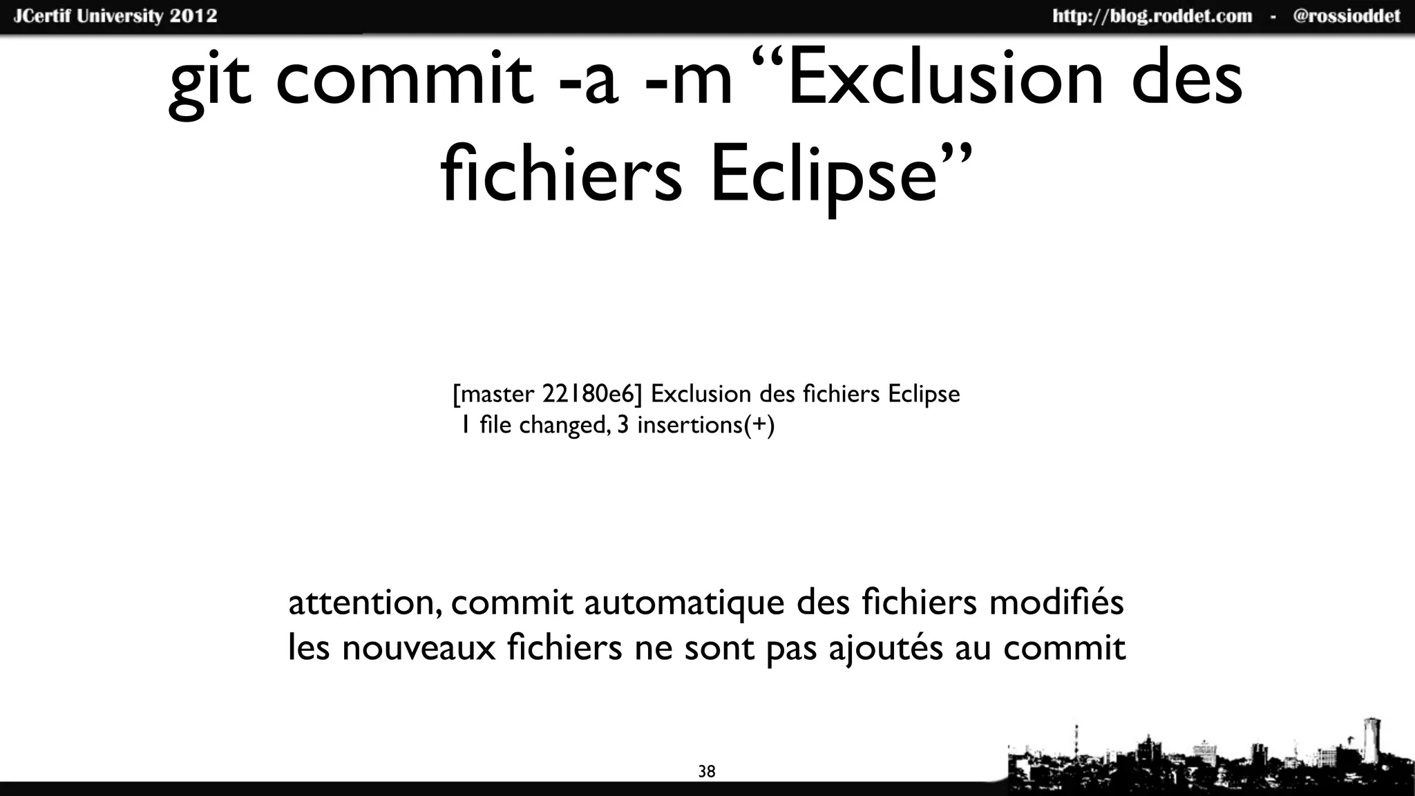 git commit -a -m “Exclusion des
       ﬁchiers Eclipse”

            [master 22180e6] Exclusion des ﬁchiers Eclipse
             1 ﬁle changed, 3 insertions(+)




   attention, commit automatique des ﬁchiers modiﬁés
   les nouveaux ﬁchiers ne sont pas ajoutés au commit

                                  38
 