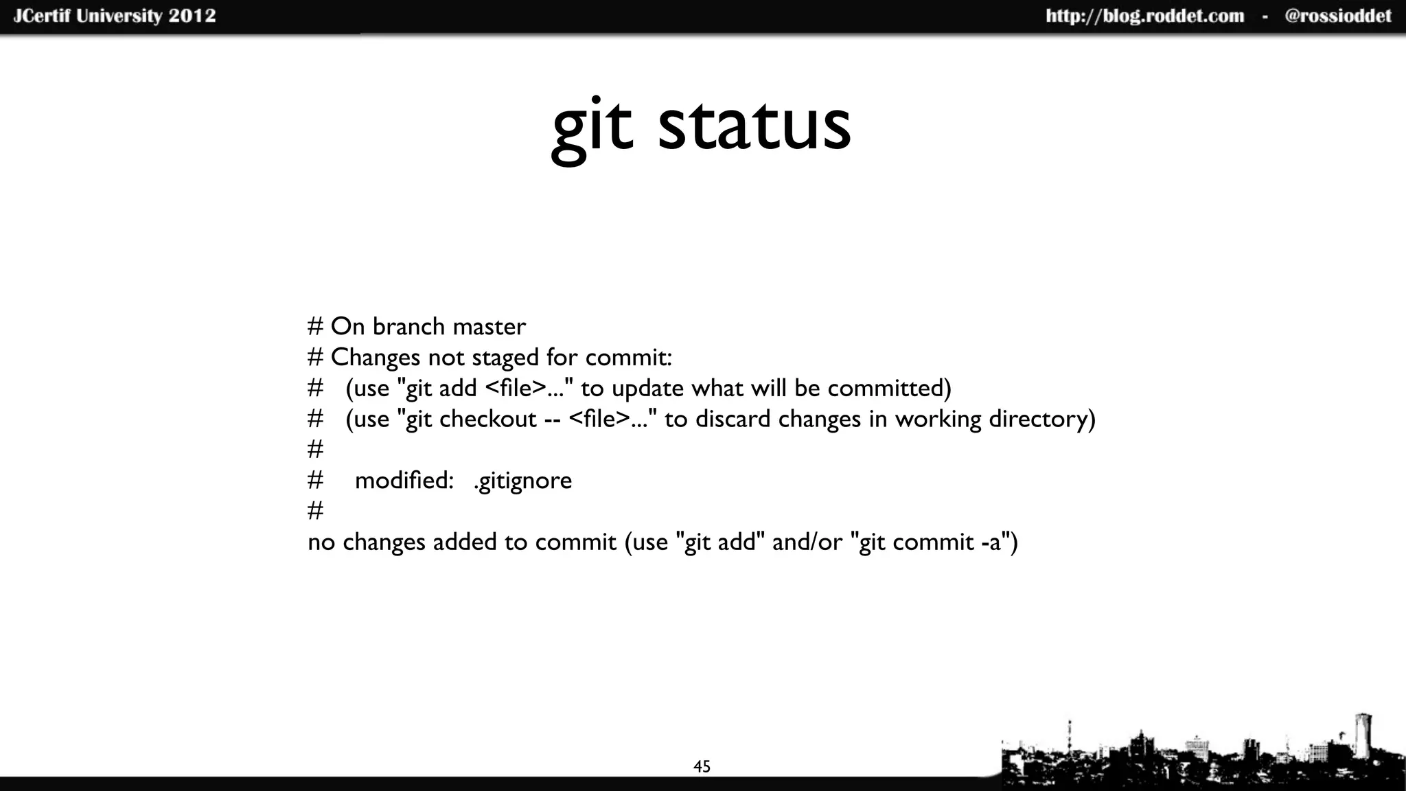 git status

# On branch master
# Changes not staged for commit:
# (use "git add <ﬁle>..." to update what will be committed)
# (use "git checkout -- <ﬁle>..." to discard changes in working directory)
#
#	

 modiﬁed: .gitignore
#
no changes added to commit (use "git add" and/or "git commit -a")




                                    45
 