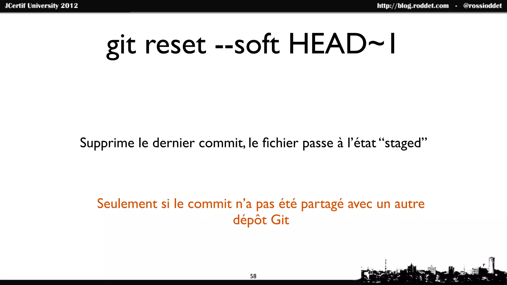 git reset --soft HEAD~1


Supprime le dernier commit, le ﬁchier passe à l’état “staged”



   Seulement si le commit n’a pas été partagé avec un autre
                         dépôt Git


                             58
 