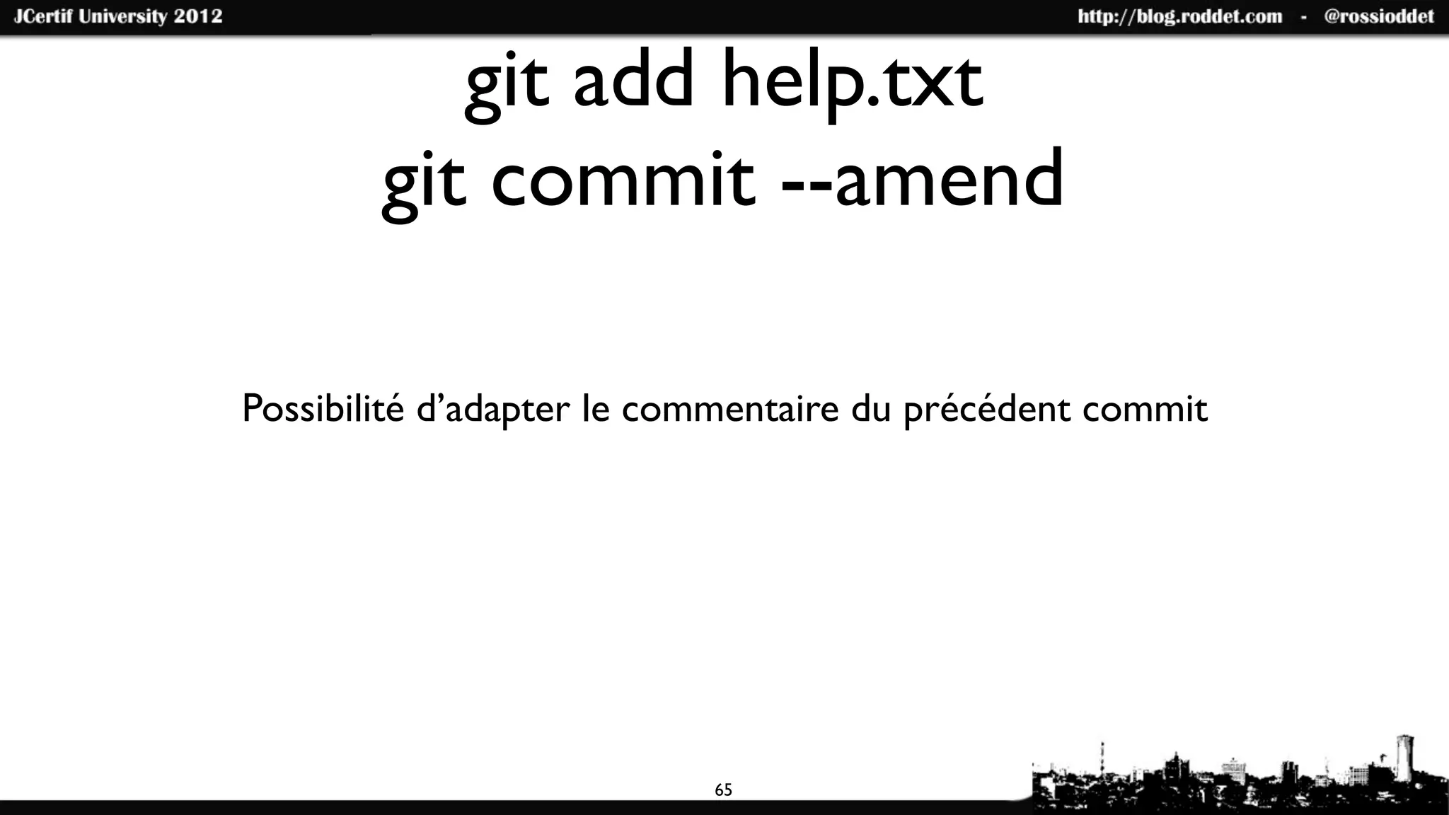 git add help.txt
        git commit --amend

Possibilité d’adapter le commentaire du précédent commit




                           65
 