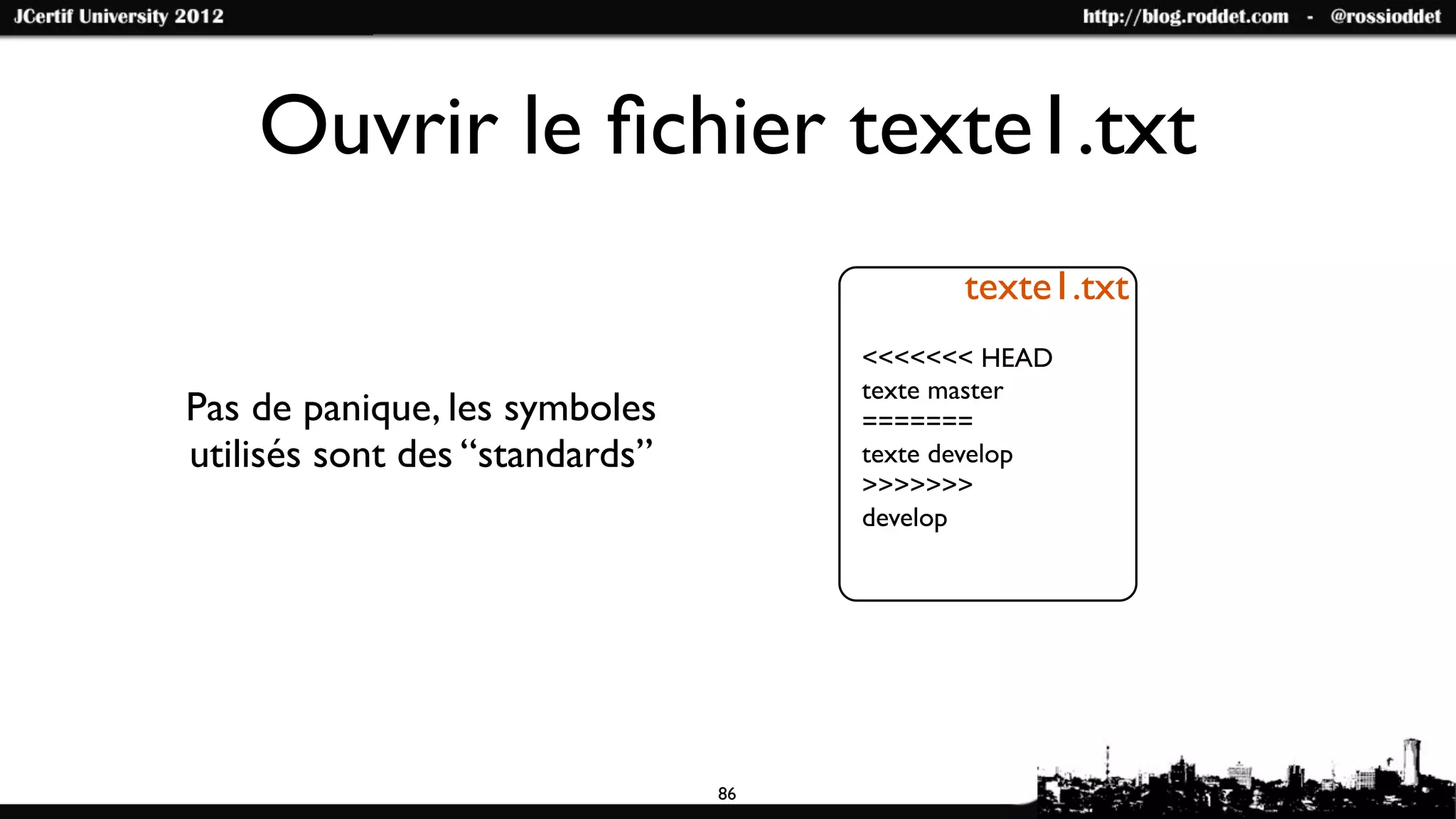 Ouvrir le ﬁchier texte1.txt
                                           texte1.txt
                                     <<<<<<< HEAD
                                     texte master
Pas de panique, les symboles         =======
utilisés sont des “standards”        texte develop
                                     >>>>>>>
                                     develop




                                86
 