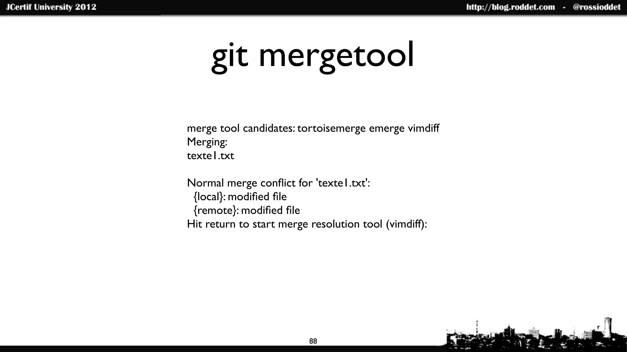 git mergetool
merge tool candidates: tortoisemerge emerge vimdiff
Merging:
texte1.txt

Normal merge conﬂict for 'texte1.txt':
 {local}: modiﬁed ﬁle
 {remote}: modiﬁed ﬁle
Hit return to start merge resolution tool (vimdiff):




                          88
 