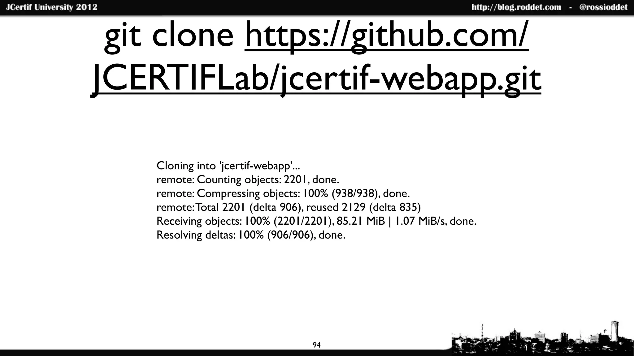 git clone https://github.com/
JCERTIFLab/jcertif-webapp.git

    Cloning into 'jcertif-webapp'...
    remote: Counting objects: 2201, done.
    remote: Compressing objects: 100% (938/938), done.
    remote: Total 2201 (delta 906), reused 2129 (delta 835)
    Receiving objects: 100% (2201/2201), 85.21 MiB | 1.07 MiB/s, done.
    Resolving deltas: 100% (906/906), done.




                                    94
 