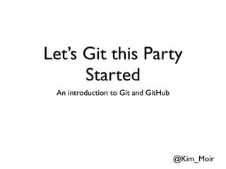 Let’s Git this Party
      Started
 An introduction to Git and GitHub




                                     @Kim_Moir
 