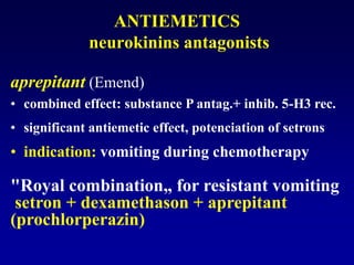 ANTIEMETICS
neurokinins antagonists
aprepitant (Emend)
• combined effect: substance P antag.+ inhib. 5-H3 rec.
• significant antiemetic effect, potenciation of setrons
• indication: vomiting during chemotherapy
"Royal combination„ for resistant vomiting
setron + dexamethason + aprepitant
(prochlorperazin)
 
