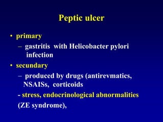 Peptic ulcer
• primary
– gastritis with Helicobacter pylori
infection
• secundary
– produced by drugs (antirevmatics,
NSAISs, corticoids
- stress, endocrinological abnormalities
(ZE syndrome),
 