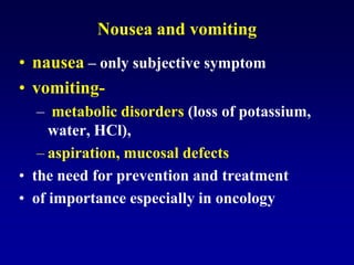 Nousea and vomiting
• nausea – only subjective symptom
• vomiting-
– metabolic disorders (loss of potassium,
water, HCl),
– aspiration, mucosal defects
• the need for prevention and treatment
• of importance especially in oncology
 