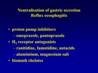Neutralisation of gastric secretion
Reflux oesophagitis
• proton pump inhibitors
– omeprazole, pantoprazole
• H2 receptor antagonists
– ranitidine, famotidine, antacids
– alumimium, magnesium salt
• bismuth chelates
 