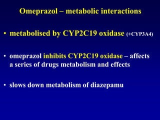 Omeprazol – metabolic interactions
• metabolised by CYP2C19 oxidase (+CYP3A4)
• omeprazol inhibits CYP2C19 oxidase – affects
a series of drugs metabolism and effects
• slows down metabolism of diazepamu
 