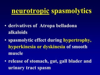 neurotropic spasmolytics
• derivatives of Atropa belladona
alkaloids
• spasmolytic effect during hypertrophy,
hyperkinesia or dyskinesia of smooth
muscle
• release of stomach, gut, gall blader and
urinary tract spasm
 