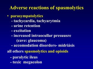 Adverse reactions of spasmolytics
• parasympatolytics
- tachycardia, tachyarytmia
- urine retention
- excitation
- increased intraocullar presuusre
(cave: glaucoma)
- accomodation disorders- midriásis
all others spasmolytics and opioids
- paralytic ileus
- toxic megacolon
 