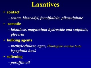 Laxatives
• contact
– senna, bisacodyl, fenolftalein, pikosulphate
• osmotic
– laktulose, magnesium hydroxide and sulphate,
glycerin
• bulking agents
– methylcelulose, agar, Plantaginis ovatae testa
ispaghula husk
• softening
– paraffin oil
 
