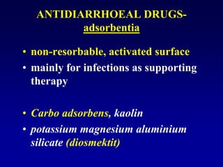 ANTIDIARRHOEAL DRUGS-
adsorbentia
• non-resorbable, activated surface
• mainly for infections as supporting
therapy
• Carbo adsorbens, kaolin
• potassium magnesium aluminium
silicate (diosmektit)
 
