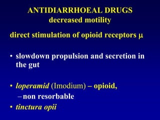 ANTIDIARRHOEAL DRUGS
decreased motility
direct stimulation of opioid receptors 
• slowdown propulsion and secretion in
the gut
• loperamid (Imodium) – opioid,
–non resorbable
• tinctura opii
 