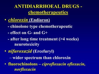 ANTIDIARRHOEAL DRUGS -
chemotherapeutics
• chloroxin (Endiaron)
- chinolone type chemotherapeutic
- effect on G- and G+
- after long time treatment (>4 weeks)
neurotoxicity
• nifuroxazid (Ercefuryl)
– wider spectrum than chloroxin
• fluorochinolons – ciprofloxacin ofloxacin,
norfloxacin
 