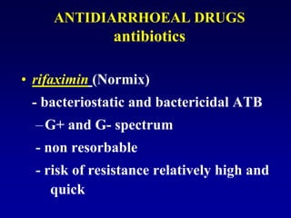 ANTIDIARRHOEAL DRUGS
antibiotics
• rifaximin (Normix)
- bacteriostatic and bactericidal ATB
–G+ and G- spectrum
- non resorbable
- risk of resistance relatively high and
quick
 