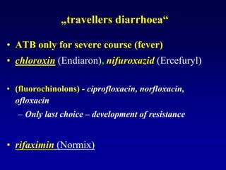 „travellers diarrhoea“
• ATB only for severe course (fever)
• chloroxin (Endiaron), nifuroxazid (Ercefuryl)
• (fluorochinolons) - ciprofloxacin, norfloxacin,
ofloxacin
– Only last choice – development of resistance
• rifaximin (Normix)
 