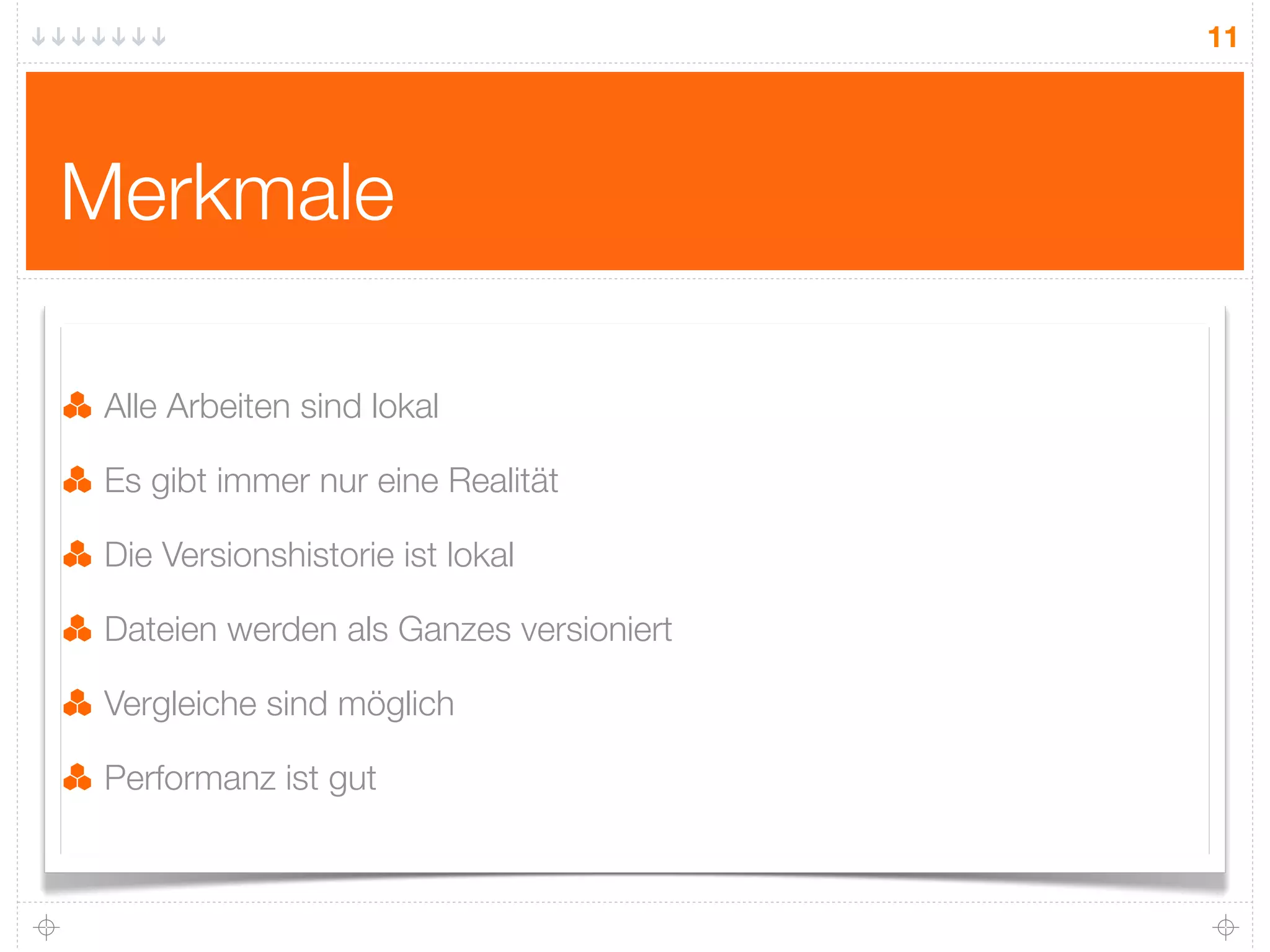 11




Merkmale

 Alle Arbeiten sind lokal

 Es gibt immer nur eine Realität

 Die Versionshistorie ist lokal

 Dateien werden als Ganzes versioniert

 Vergleiche sind möglich

 Performanz ist gut
 