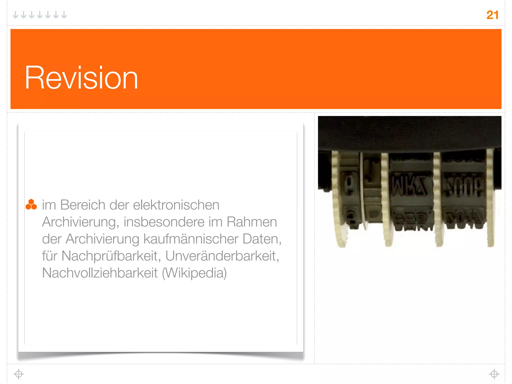 21




Revision


 im Bereich der elektronischen
 Archivierung, insbesondere im Rahmen
 der Archivierung kaufmännischer Daten,
 für Nachprüfbarkeit, Unveränderbarkeit,
 Nachvollziehbarkeit (Wikipedia)
 