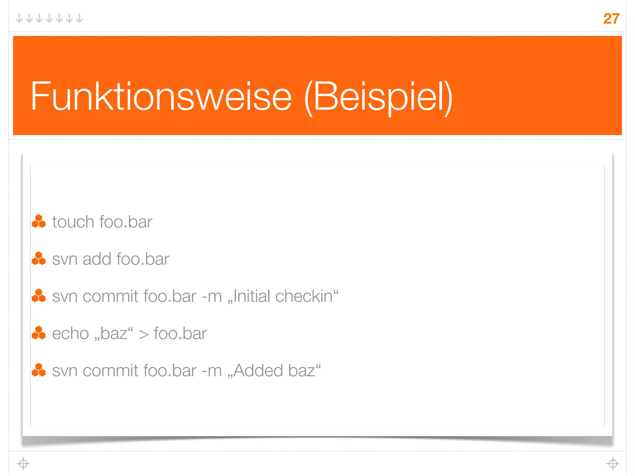 27




Funktionsweise (Beispiel)

 touch foo.bar

 svn add foo.bar

 svn commit foo.bar -m „Initial checkin“

 echo „baz“ > foo.bar

 svn commit foo.bar -m „Added baz“
 