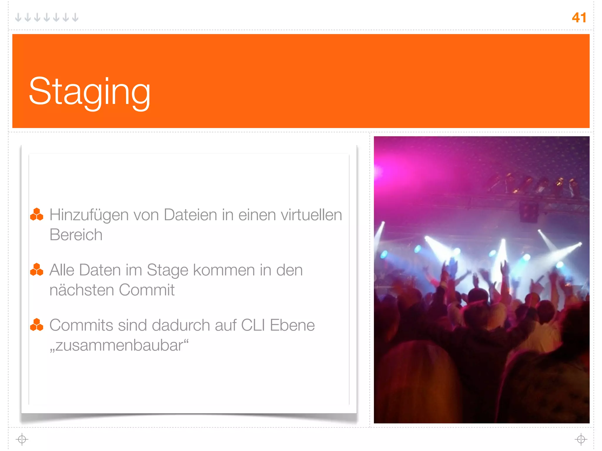 41




Staging


 Hinzufügen von Dateien in einen virtuellen
 Bereich

 Alle Daten im Stage kommen in den
 nächsten Commit

 Commits sind dadurch auf CLI Ebene
 „zusammenbaubar“
 