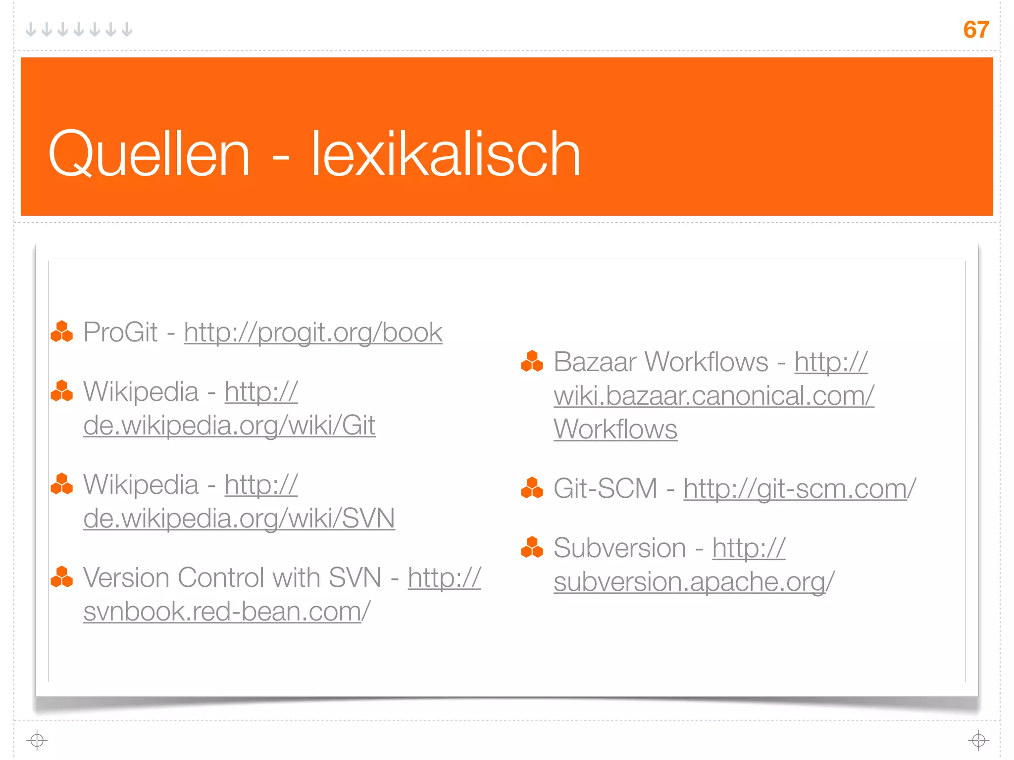 67




Quellen - lexikalisch

 ProGit - http://progit.org/book
                                      Bazaar Workﬂows - http://
 Wikipedia - http://                  wiki.bazaar.canonical.com/
 de.wikipedia.org/wiki/Git            Workﬂows

 Wikipedia - http://                  Git-SCM - http://git-scm.com/
 de.wikipedia.org/wiki/SVN
                                      Subversion - http://
 Version Control with SVN - http://   subversion.apache.org/
 svnbook.red-bean.com/
 