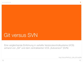 1




Git versus SVN
Eine vergleichende Einführung in verteilte Versionskontrollsysteme (VCS)
anhand von „Git“ und dem zentralisierten VCS „Subversion“ (SVN)



                                                        http://bit.ly/PHPUG_JUN_GITvsSVN
 
