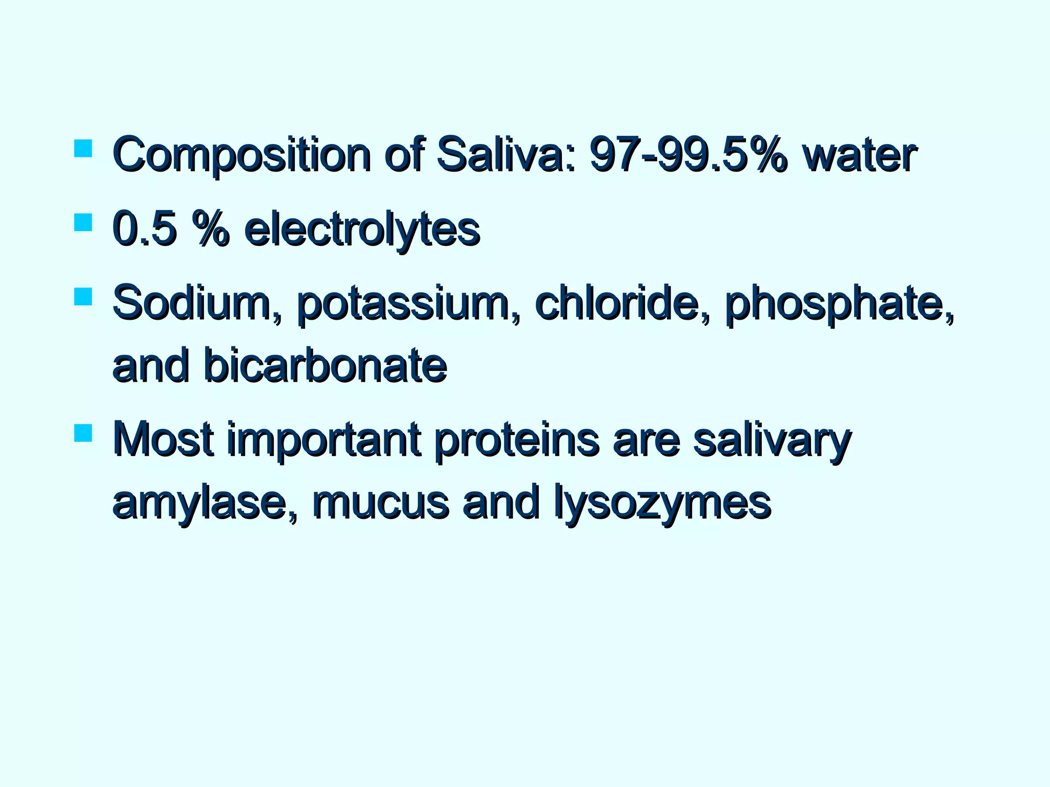  Composition of Saliva: 97-99.5% waterComposition of Saliva: 97-99.5% water
 0.5 % electrolytes0.5 % electrolytes
 Sodium, potassium, chloride, phosphate,Sodium, potassium, chloride, phosphate,
and bicarbonateand bicarbonate
 Most important proteins are salivaryMost important proteins are salivary
amylase, mucus and lysozymesamylase, mucus and lysozymes
 