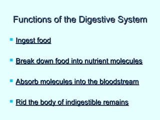 Functions of the Digestive SystemFunctions of the Digestive System
 Ingest foodIngest food
 Break down food into nutrient moleculesBreak down food into nutrient molecules
 Absorb molecules into the bloodstreamAbsorb molecules into the bloodstream
 Rid the body of indigestible remainsRid the body of indigestible remains
 