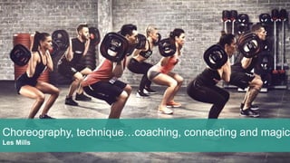 Choreography, technique…coaching, connecting and magic
Les Mills
 