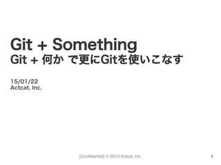 [Conﬁdential] © 2013 Actcat, Inc.
15/01/22
Actcat, Inc.
Git + Something
Git + 何か で更にGitを使いこなす
1
 
